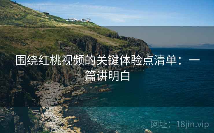 围绕红桃视频的关键体验点清单：一篇讲明白