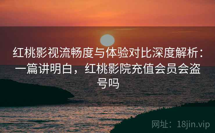 红桃影视流畅度与体验对比深度解析:一篇讲明白,红桃影院充值会员会盗号吗 红桃影视流畅度与体验对比深度解析:一篇讲明白,红桃影院充值会员会盗号吗