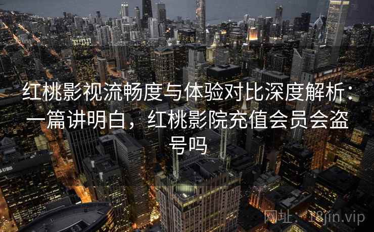 红桃影视流畅度与体验对比深度解析:一篇讲明白,红桃影院充值会员会盗号吗 红桃影视流畅度与体验对比深度解析:一篇讲明白,红桃影院充值会员会盗号吗