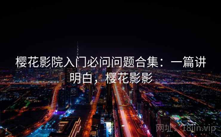 樱花影院入门必问问题合集:一篇讲明白,樱花影影 樱花影院入门必问问题合集:一篇讲明白,樱花影影