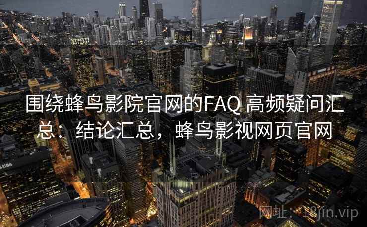 围绕蜂鸟影院官网的FAQ 高频疑问汇总:结论汇总,蜂鸟影视网页官网 围绕蜂鸟影院官网的FAQ 高频疑问汇总:结论汇总,蜂鸟影视网页官网