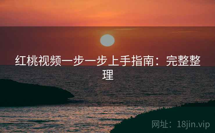 红桃视频一步一步上手指南:完整整理 红桃视频一步一步上手指南:完整整理