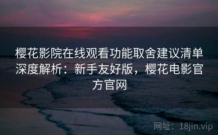 樱花影院在线观看功能取舍建议清单深度解析:新手友好版,樱花电影官方官网 樱花影院在线观看功能取舍建议清单深度解析:新手友好版,樱花电影官方官网