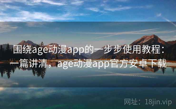 围绕age动漫app的一步步使用教程:一篇讲清,age动漫app官方安卓下载 围绕age动漫app的一步步使用教程:一篇讲清,age动漫app官方安卓下载