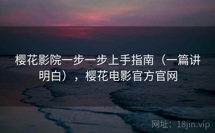 樱花影院一步一步上手指南(一篇讲明白),樱花电影官方官网 樱花影院一步一步上手指南(一篇讲明白),樱花电影官方官网