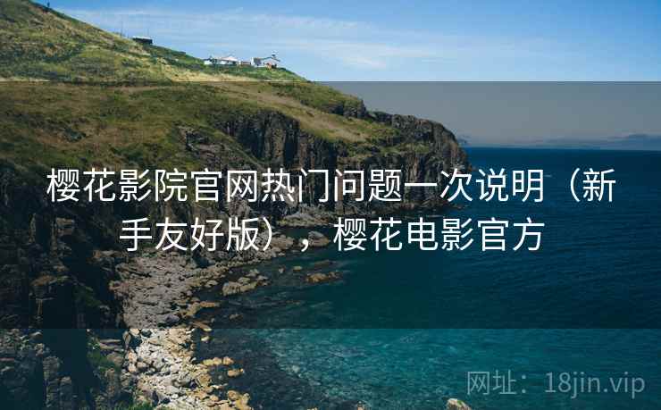 樱花影院官网热门问题一次说明(新手友好版),樱花电影官方 樱花影院官网热门问题一次说明(新手友好版),樱花电影官方