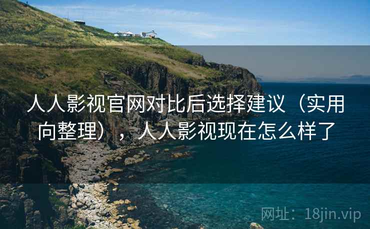 人人影视官网对比后选择建议(实用向整理),人人影视现在怎么样了 人人影视官网对比后选择建议(实用向整理),人人影视现在怎么样了