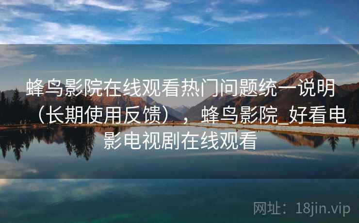蜂鸟影院在线观看热门问题统一说明（长期使用反馈），蜂鸟影院_好看电影电视剧在线观看