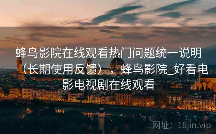 蜂鸟影院在线观看热门问题统一说明（长期使用反馈），蜂鸟影院_好看电影电视剧在线观看