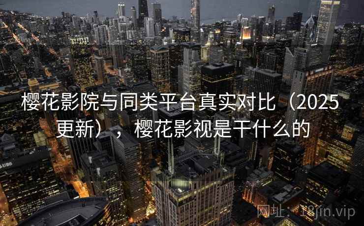 樱花影院与同类平台真实对比(2025 更新),樱花影视是干什么的 樱花影院与同类平台真实对比(2025 更新),樱花影视是干什么的