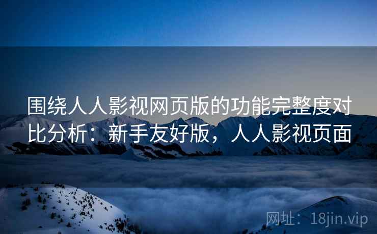 围绕人人影视网页版的功能完整度对比分析:新手友好版,人人影视页面 围绕人人影视网页版的功能完整度对比分析:新手友好版,人人影视页面