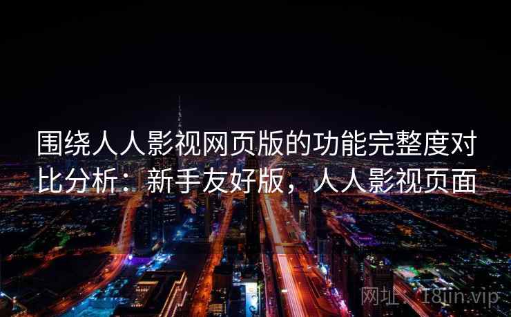 围绕人人影视网页版的功能完整度对比分析:新手友好版,人人影视页面 围绕人人影视网页版的功能完整度对比分析:新手友好版,人人影视页面