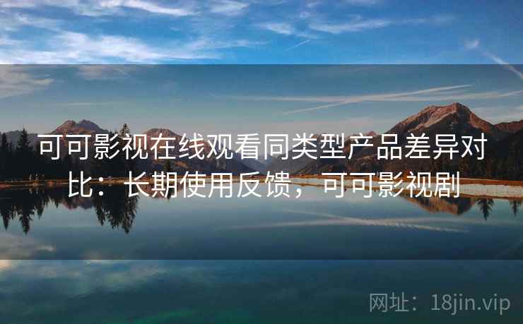 可可影视在线观看同类型产品差异对比:长期使用反馈,可可影视剧 可可影视在线观看同类型产品差异对比:长期使用反馈,可可影视剧