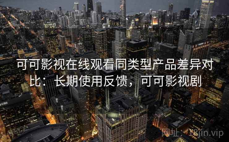 可可影视在线观看同类型产品差异对比:长期使用反馈,可可影视剧 可可影视在线观看同类型产品差异对比:长期使用反馈,可可影视剧
