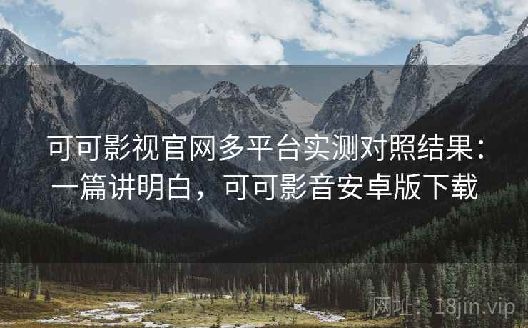 可可影视官网多平台实测对照结果:一篇讲明白,可可影音安卓版下载 可可影视官网多平台实测对照结果:一篇讲明白,可可影音安卓版下载
