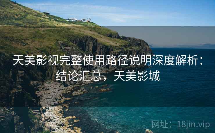 天美影视完整使用路径说明深度解析:结论汇总,天美影城 天美影视完整使用路径说明深度解析:结论汇总,天美影城