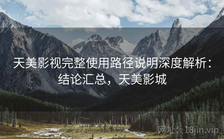 天美影视完整使用路径说明深度解析:结论汇总,天美影城 天美影视完整使用路径说明深度解析:结论汇总,天美影城
