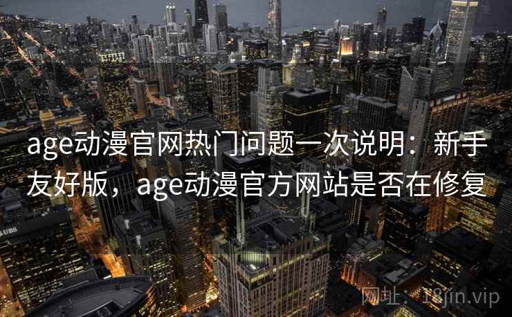 age动漫官网热门问题一次说明：新手友好版，age动漫官方网站是否在修复