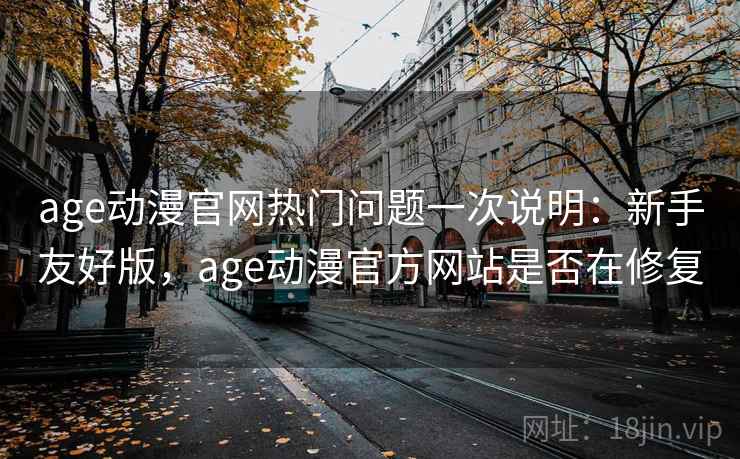 age动漫官网热门问题一次说明：新手友好版，age动漫官方网站是否在修复