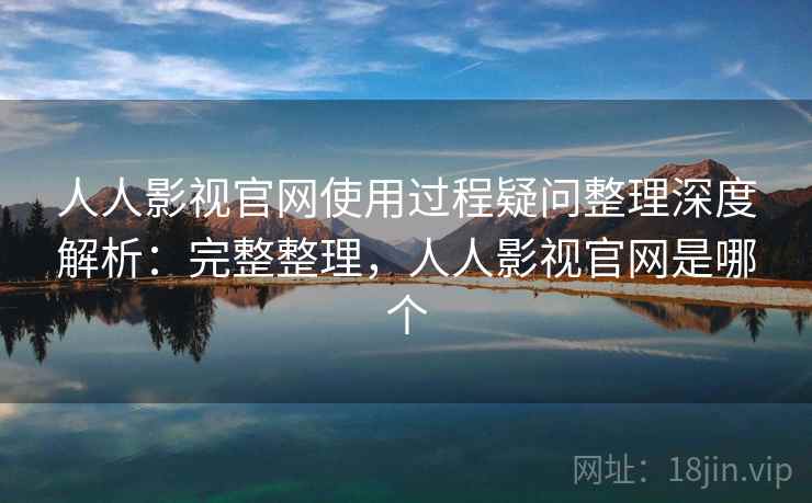 人人影视官网使用过程疑问整理深度解析:完整整理,人人影视官网是哪个 人人影视官网使用过程疑问整理深度解析:完整整理,人人影视官网是哪个