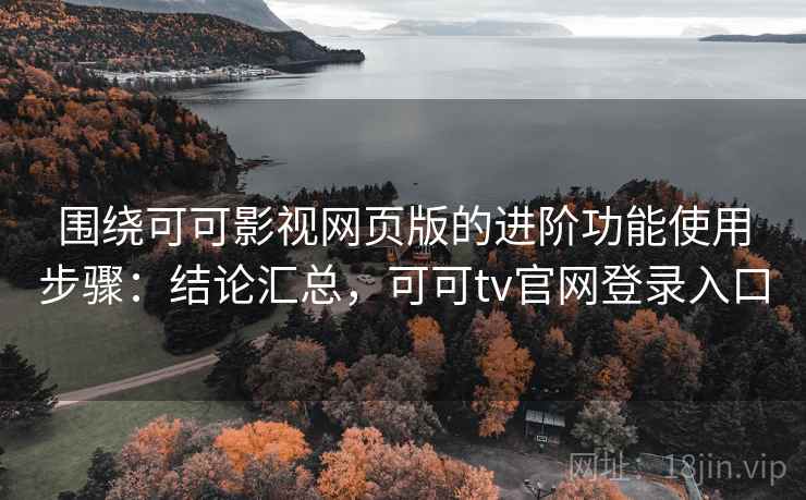 围绕可可影视网页版的进阶功能使用步骤:结论汇总,可可tv官网登录入口 围绕可可影视网页版的进阶功能使用步骤:结论汇总,可可tv官网登录入口