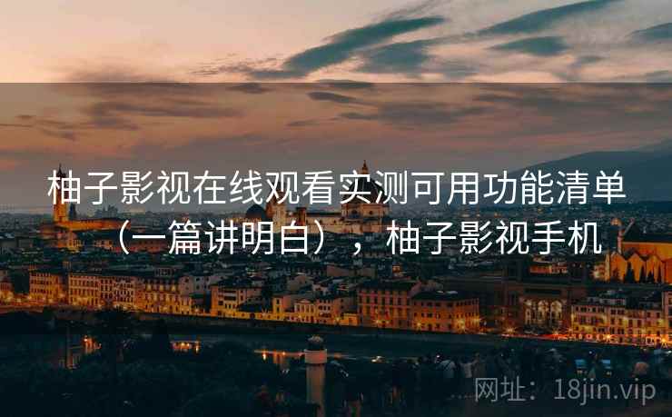 柚子影视在线观看实测可用功能清单(一篇讲明白),柚子影视手机 柚子影视在线观看实测可用功能清单(一篇讲明白),柚子影视手机