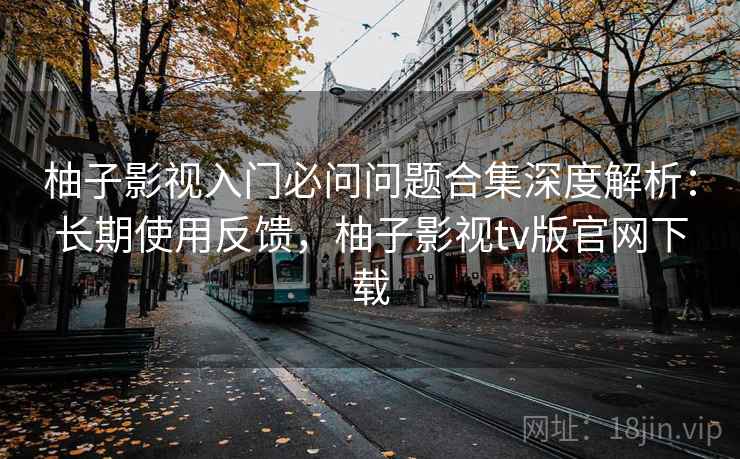 柚子影视入门必问问题合集深度解析:长期使用反馈,柚子影视tv版官网下载 柚子影视入门必问问题合集深度解析:长期使用反馈,柚子影视tv版官网下载