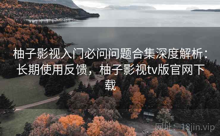 柚子影视入门必问问题合集深度解析:长期使用反馈,柚子影视tv版官网下载 柚子影视入门必问问题合集深度解析:长期使用反馈,柚子影视tv版官网下载
