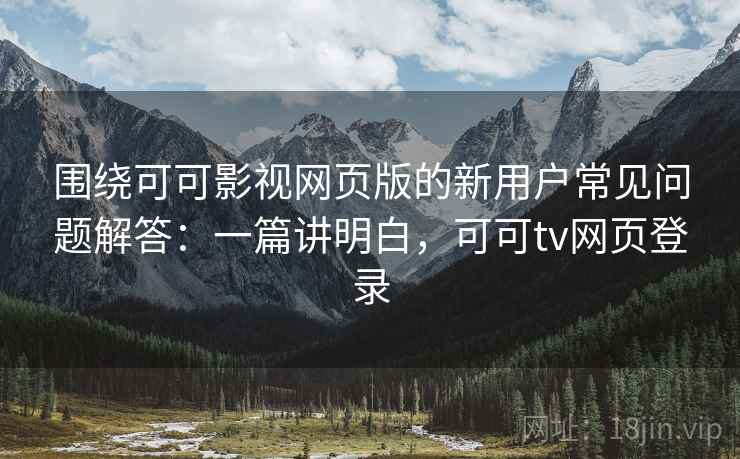 围绕可可影视网页版的新用户常见问题解答:一篇讲明白,可可tv网页登录 围绕可可影视网页版的新用户常见问题解答:一篇讲明白,可可tv网页登录
