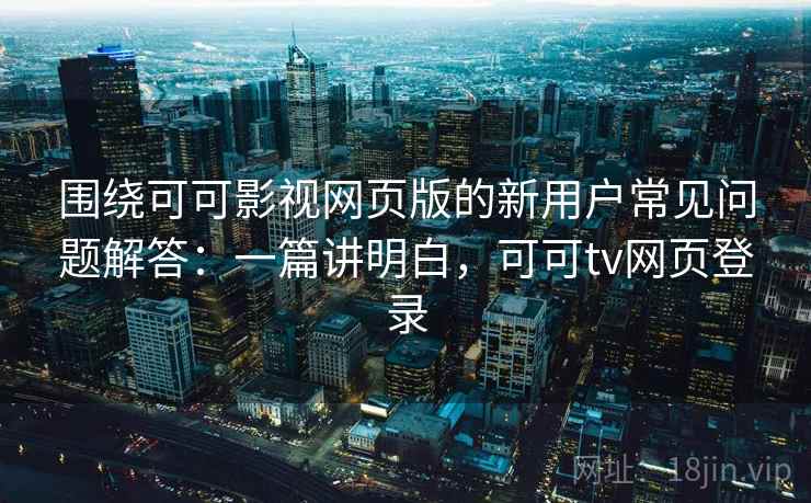 围绕可可影视网页版的新用户常见问题解答:一篇讲明白,可可tv网页登录 围绕可可影视网页版的新用户常见问题解答:一篇讲明白,可可tv网页登录