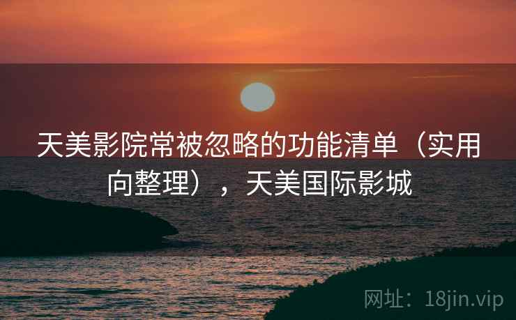 天美影院常被忽略的功能清单(实用向整理),天美国际影城 天美影院常被忽略的功能清单(实用向整理),天美国际影城