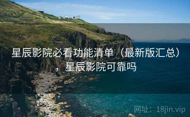 星辰影院必看功能清单(最新版汇总),星辰影院可靠吗 星辰影院必看功能清单(最新版汇总),星辰影院可靠吗