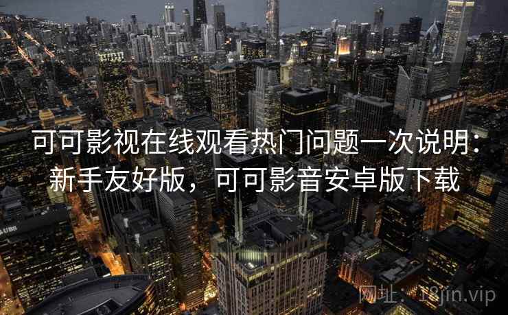 可可影视在线观看热门问题一次说明:新手友好版,可可影音安卓版下载 可可影视在线观看热门问题一次说明:新手友好版,可可影音安卓版下载