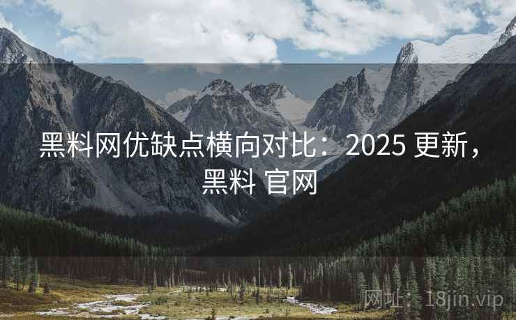 黑料网优缺点横向对比:2025 更新,黑料 官网 黑料网优缺点横向对比:2025 更新,黑料 官网