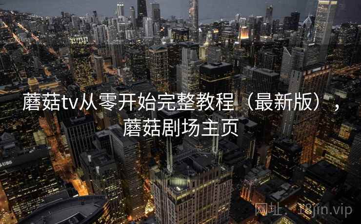 蘑菇tv从零开始完整教程（最新版），蘑菇剧场主页