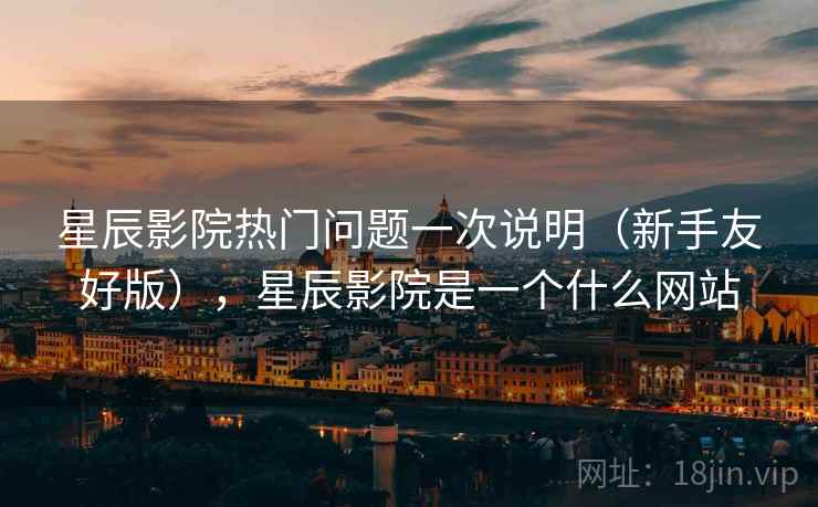 星辰影院热门问题一次说明(新手友好版),星辰影院是一个什么网站 星辰影院热门问题一次说明(新手友好版),星辰影院是一个什么网站