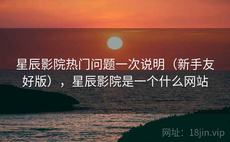 星辰影院热门问题一次说明(新手友好版),星辰影院是一个什么网站 星辰影院热门问题一次说明(新手友好版),星辰影院是一个什么网站