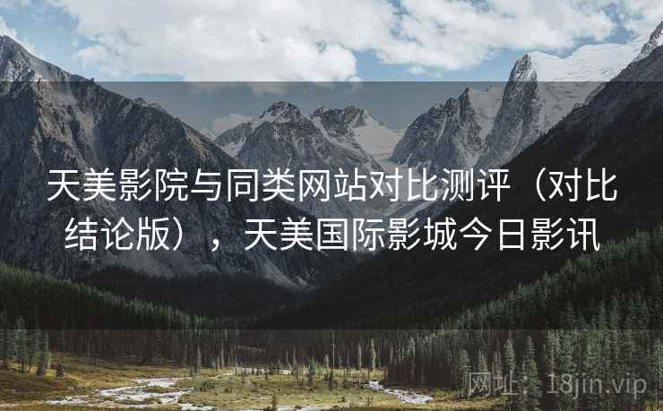天美影院与同类网站对比测评(对比结论版),天美国际影城今日影讯 天美影院与同类网站对比测评(对比结论版),天美国际影城今日影讯