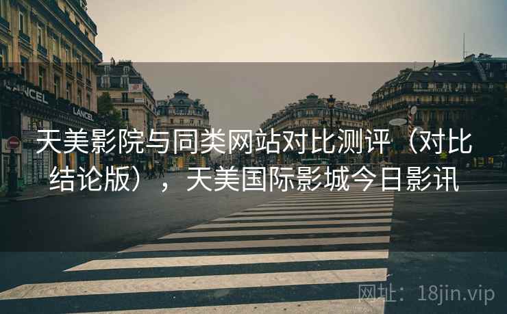 天美影院与同类网站对比测评(对比结论版),天美国际影城今日影讯 天美影院与同类网站对比测评(对比结论版),天美国际影城今日影讯