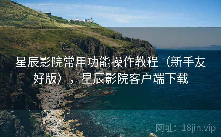 星辰影院常用功能操作教程(新手友好版),星辰影院客户端下载 星辰影院常用功能操作教程(新手友好版),星辰影院客户端下载