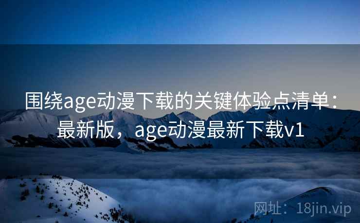 围绕age动漫下载的关键体验点清单:最新版,age动漫最新下载v1 围绕age动漫下载的关键体验点清单:最新版,age动漫最新下载v1