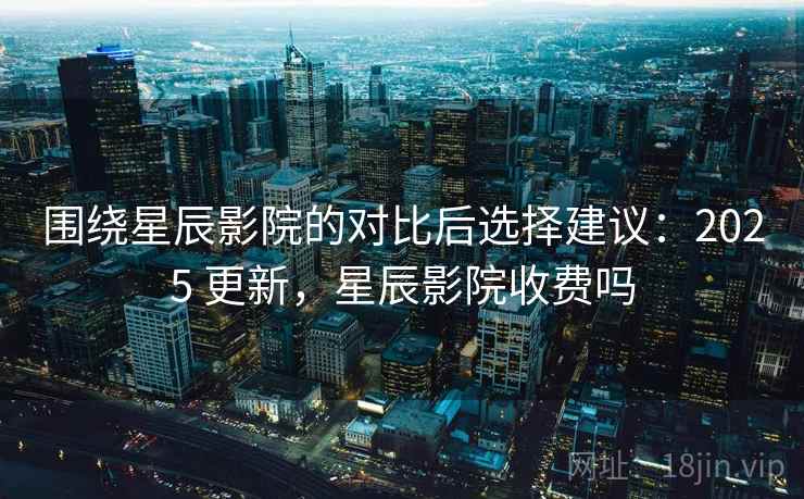 围绕星辰影院的对比后选择建议：2025 更新，星辰影院收费吗