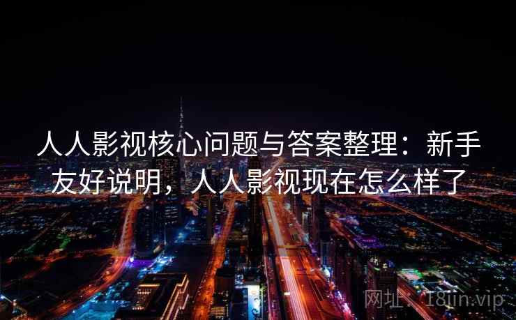 人人影视核心问题与答案整理:新手友好说明,人人影视现在怎么样了 人人影视核心问题与答案整理:新手友好说明,人人影视现在怎么样了