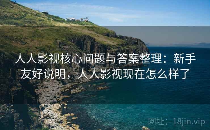 人人影视核心问题与答案整理:新手友好说明,人人影视现在怎么样了 人人影视核心问题与答案整理:新手友好说明,人人影视现在怎么样了