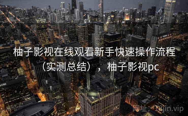 柚子影视在线观看新手快速操作流程(实测总结),柚子影视pc 柚子影视在线观看新手快速操作流程(实测总结),柚子影视pc
