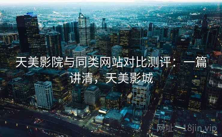 天美影院与同类网站对比测评:一篇讲清,天美影城 天美影院与同类网站对比测评:一篇讲清,天美影城