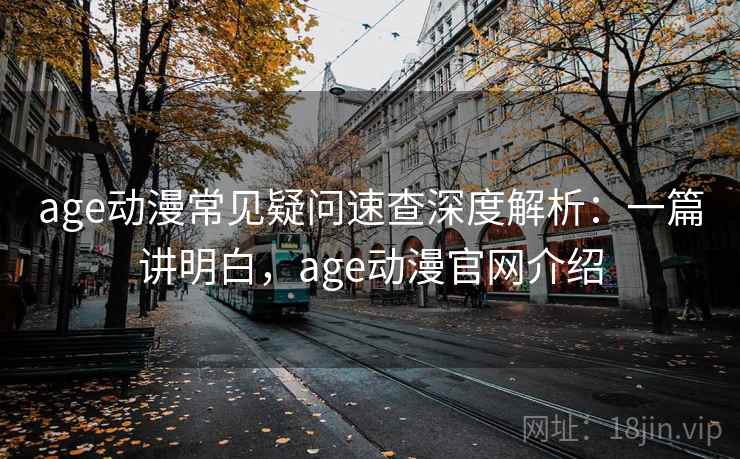 age动漫常见疑问速查深度解析:一篇讲明白,age动漫官网介绍 age动漫常见疑问速查深度解析:一篇讲明白,age动漫官网介绍