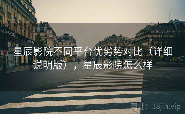 星辰影院不同平台优劣势对比(详细说明版),星辰影院怎么样 星辰影院不同平台优劣势对比(详细说明版),星辰影院怎么样