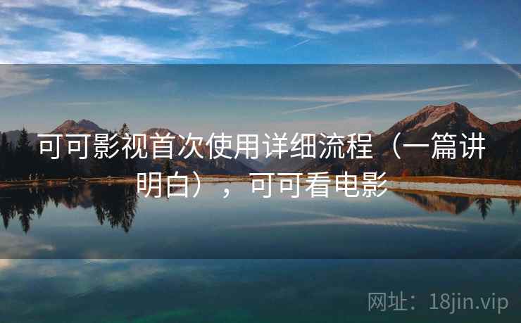 可可影视首次使用详细流程(一篇讲明白),可可看电影 可可影视首次使用详细流程(一篇讲明白),可可看电影